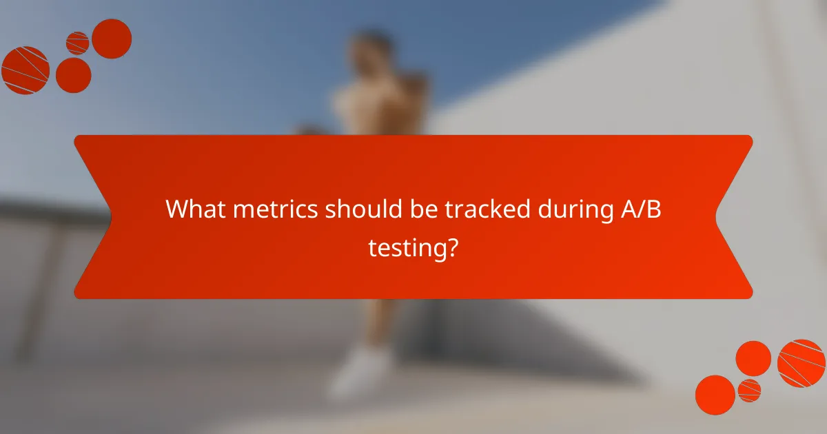 What metrics should be tracked during A/B testing?