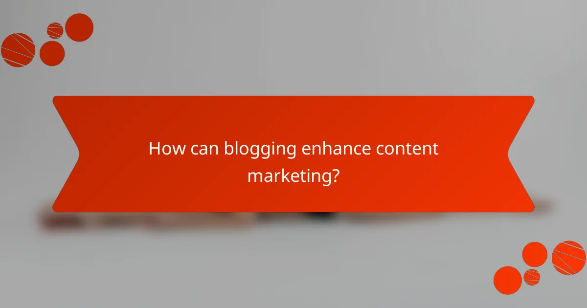 How can blogging enhance content marketing?
