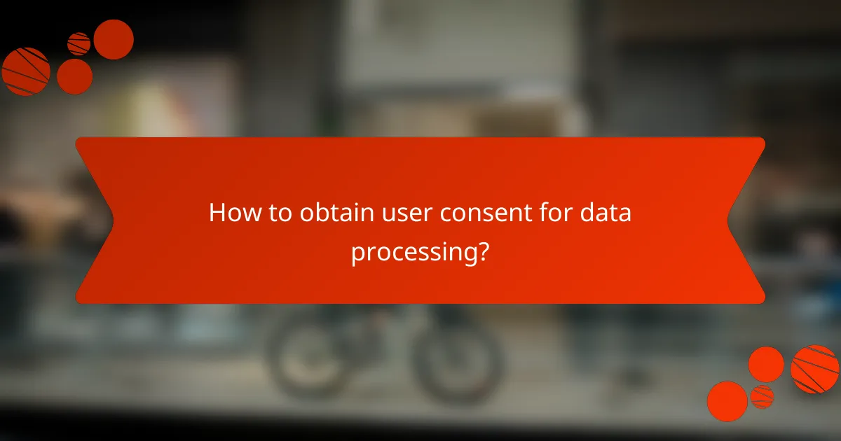 How to obtain user consent for data processing?